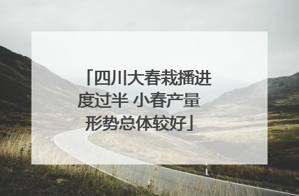 四川大春栽播进度过半 小春产量形势总体较好