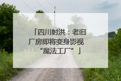 四川射洪：老旧厂房即将变身影视“魔法工厂”