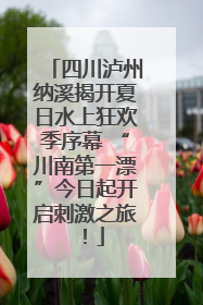 四川泸州纳溪揭开夏日水上狂欢季序幕 “川南第一漂”今日起开启刺激之旅！