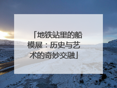 地铁站里的船模展：历史与艺术的奇妙交融