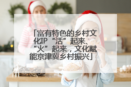 富有特色的乡村文化IP“活”起来、“火”起来，文化赋能京津冀乡村振兴