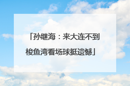 孙继海：来大连不到梭鱼湾看场球挺遗憾