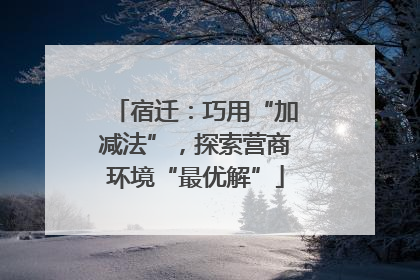 宿迁：巧用“加减法”，探索营商环境“最优解”