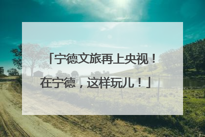 宁德文旅再上央视！在宁德，这样玩儿！