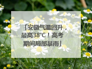 安徽气温回升，最高38℃！高考期间局部暴雨