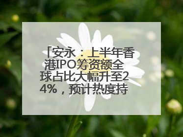 安永：上半年香港IPO筹资额全球占比大幅升至24%，预计热度持续推升