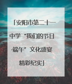 安阳市第二十一中学“我们的节日·端午”文化盛宴精彩纪实