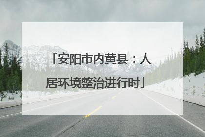 安阳市内黄县：人居环境整治进行时