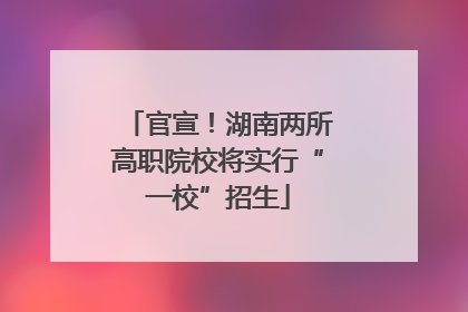官宣！湖南两所高职院校将实行“一校”招生