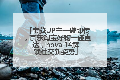 宝藏UP主一碰即传，京东淘宝好物一碰直达，nova 14解锁社交新姿势
