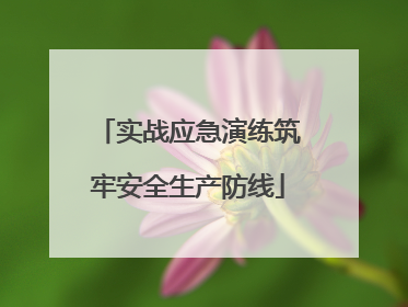 实战应急演练筑牢安全生产防线