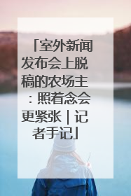 室外新闻发布会上脱稿的农场主：照着念会更紧张｜记者手记