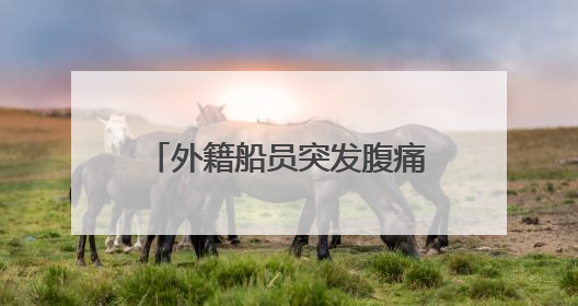 外籍船员突发腹痛！西南大西洋，一场生命接力热血上演