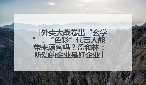 外卖大战卷出“玄学”，“色彩”代言人能带来顾客吗？盘和林：听劝的企业是好企业