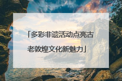 多彩非遗活动点亮古老敦煌文化新魅力