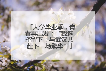 大学毕业季，青春再出发：“我选择留下，与武汉共赴下一场繁华”