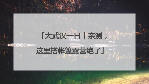 大武汉一日丨亲测，这里搭帐篷露营绝了