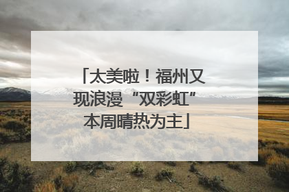 太美啦！福州又现浪漫“双彩虹” 本周晴热为主