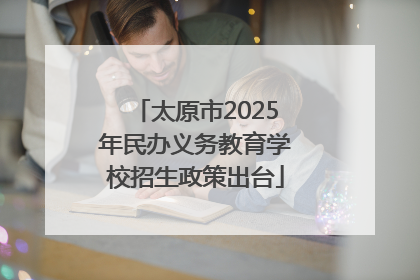 太原市2025年民办义务教育学校招生政策出台