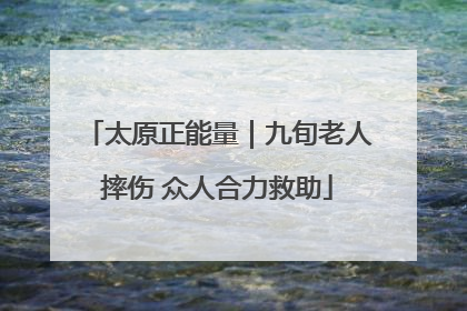 太原正能量｜九旬老人摔伤 众人合力救助