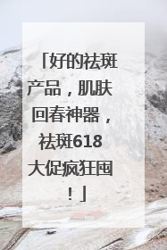 好的祛斑产品，肌肤回春神器，祛斑618大促疯狂囤！