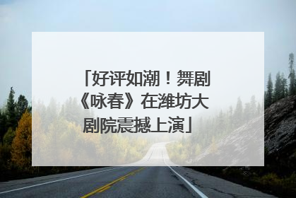 好评如潮！舞剧《咏春》在潍坊大剧院震撼上演