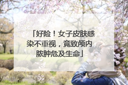 好险！女子皮肤感染不重视，竟致颅内脓肿危及生命
