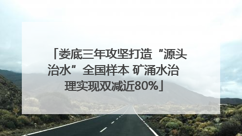 娄底三年攻坚打造“源头治水”全国样本 矿涌水治理实现双减近80%