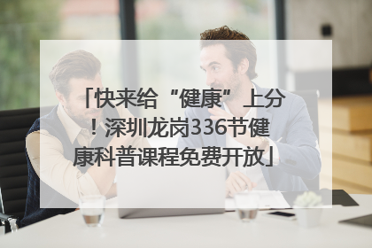 快来给“健康”上分！深圳龙岗336节健康科普课程免费开放