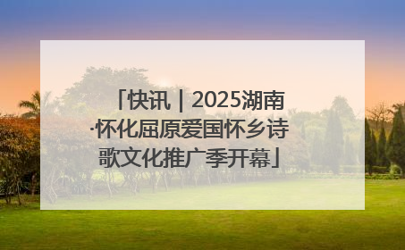 快讯｜2025湖南·怀化屈原爱国怀乡诗歌文化推广季开幕