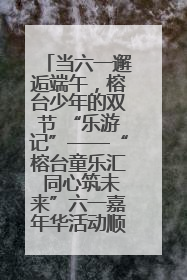 当六一邂逅端午，榕台少年的双节 “乐游记”——“榕台童乐汇 同心筑未来”六一嘉年华活动顺利举行