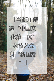 当浙江邂逅“中国文化第一展” 老技艺变身“新国潮”