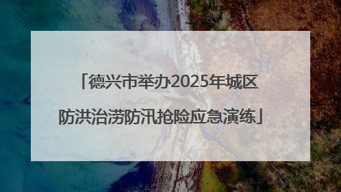 德兴市举办2025年城区防洪治涝防汛抢险应急演练