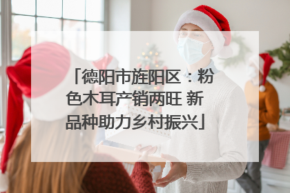 德阳市旌阳区：粉色木耳产销两旺 新品种助力乡村振兴