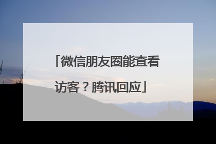 微信朋友圈能查看访客？腾讯回应