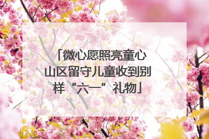 微心愿照亮童心 山区留守儿童收到别样“六一”礼物