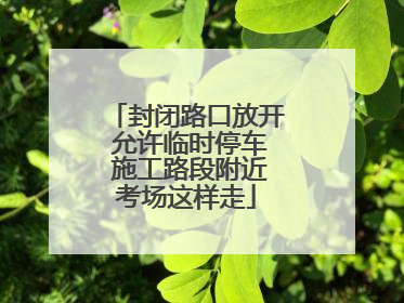 封闭路口放开 允许临时停车 施工路段附近考场这样走