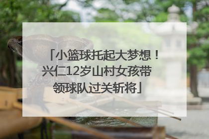 小篮球托起大梦想！兴仁12岁山村女孩带领球队过关斩将