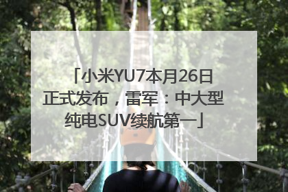 小米YU7本月26日正式发布，雷军：中大型纯电SUV续航第一