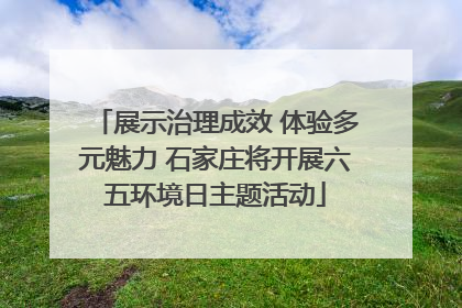 展示治理成效 体验多元魅力 石家庄将开展六五环境日主题活动