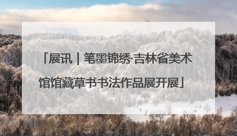 展讯｜笔墨锦绣·吉林省美术馆馆藏草书书法作品展开展