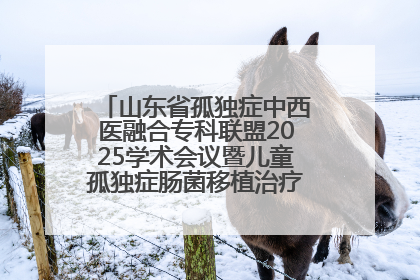 山东省孤独症中西医融合专科联盟2025学术会议暨儿童孤独症肠菌移植治疗技术培训举办