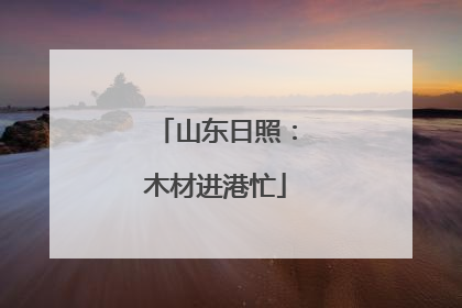 山东日照：木材进港忙