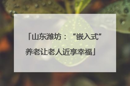 山东潍坊：“嵌入式”养老让老人近享幸福