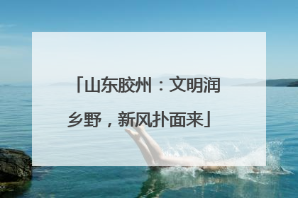 山东胶州：文明润乡野，新风扑面来