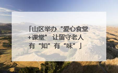 山区举办“爱心食堂+课堂” 让留守老人有“知”有“味”