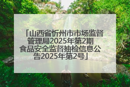 山西省忻州市市场监督管理局2025年第2期食品安全监督抽检信息公告2025年第2号