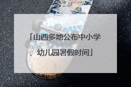 山西多地公布中小学、幼儿园暑假时间