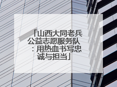 山西大同老兵公益志愿服务队：用热血书写忠诚与担当