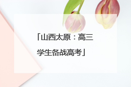 山西太原：高三学生备战高考